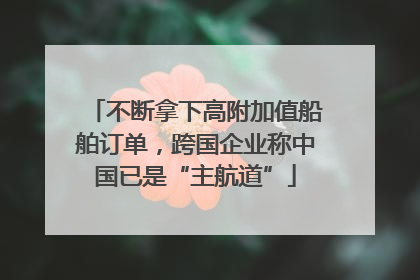 不断拿下高附加值船舶订单，跨国企业称中国已是“主航道”