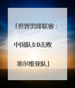 世界男排联赛：中国队3:0击败塞尔维亚队