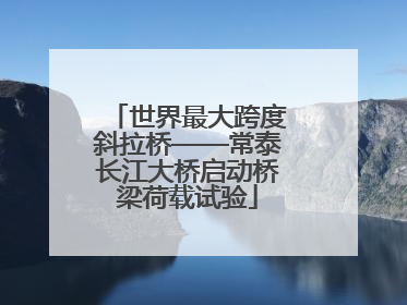 世界最大跨度斜拉桥——常泰长江大桥启动桥梁荷载试验