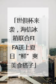 世俱杯来袭，海信冰箱联合FIFA送上夏日“鲜”爽美食搭子