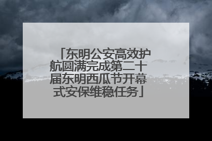 东明公安高效护航圆满完成第二十届东明西瓜节开幕式安保维稳任务