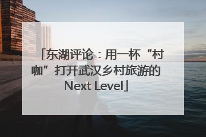 东湖评论：用一杯“村咖”打开武汉乡村旅游的Next Level