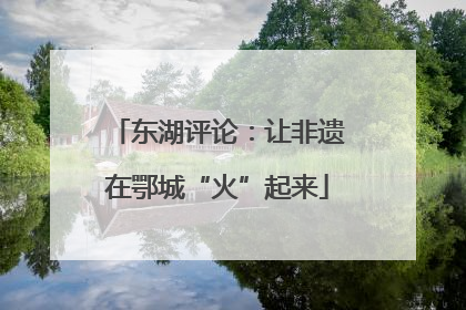 东湖评论：让非遗在鄂城“火”起来