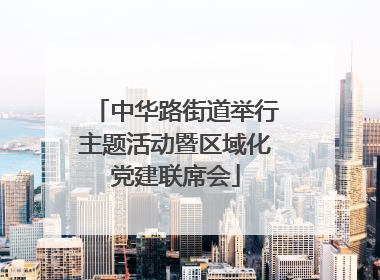 中华路街道举行主题活动暨区域化党建联席会