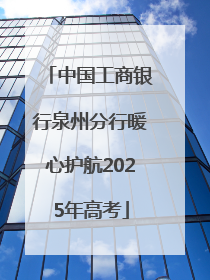 中国工商银行泉州分行暖心护航2025年高考