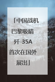 中国战机巴黎吸睛 歼-35A首次在国外展出