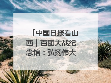中国日报看山西｜百团大战纪念馆：弘扬伟大抗战精神