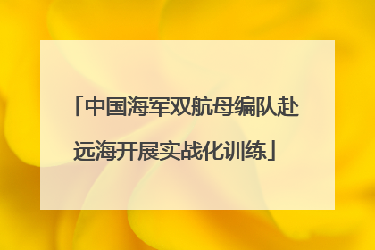 中国海军双航母编队赴远海开展实战化训练