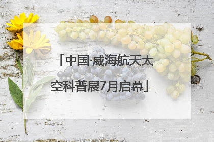 中国·威海航天太空科普展7月启幕