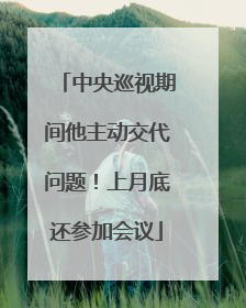 中央巡视期间他主动交代问题！上月底还参加会议