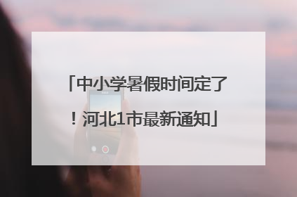 中小学暑假时间定了！河北1市最新通知