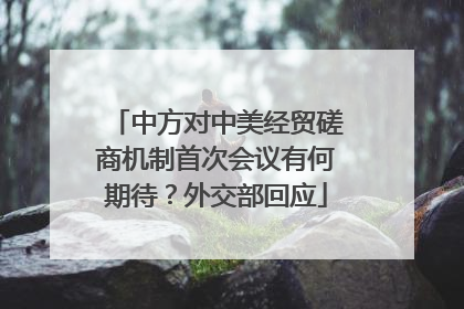 中方对中美经贸磋商机制首次会议有何期待？外交部回应