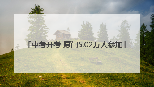 中考开考 厦门5.02万人参加