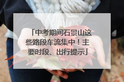 中考期间石景山这些路段车流集中！主要时段、出行提示