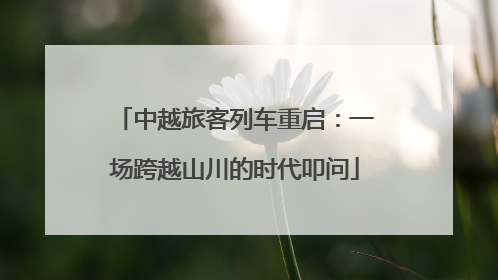 中越旅客列车重启：一场跨越山川的时代叩问