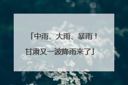 中雨、大雨、暴雨！甘肃又一波降雨来了