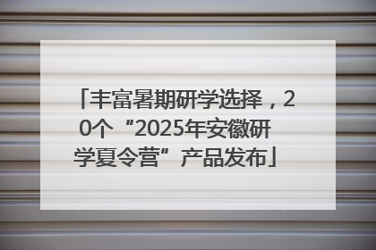 丰富暑期研学选择，20个“2025年安徽研学夏令营”产品发布