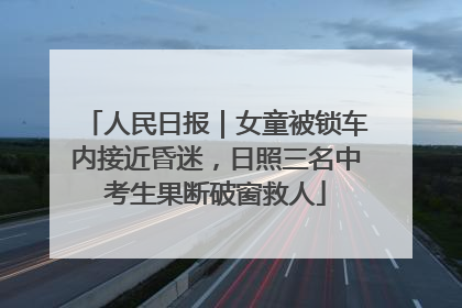 人民日报｜女童被锁车内接近昏迷，日照三名中考生果断破窗救人