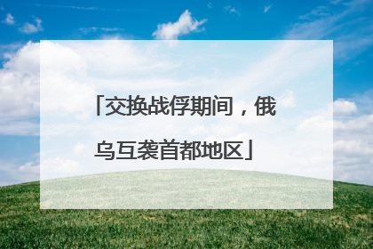 交换战俘期间，俄乌互袭首都地区