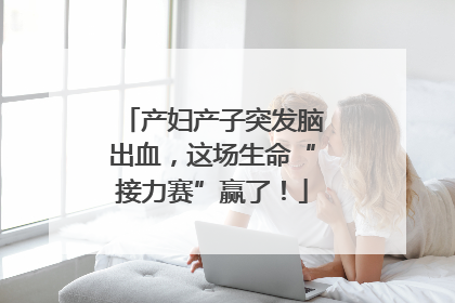 产妇产子突发脑出血，这场生命“接力赛”赢了！