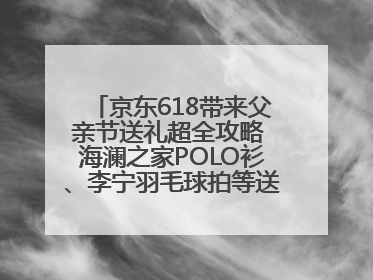 京东618带来父亲节送礼超全攻略 海澜之家POLO衫、李宁羽毛球拍等送到爸爸心坎上