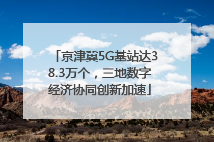 京津冀5G基站达38.3万个，三地数字经济协同创新加速