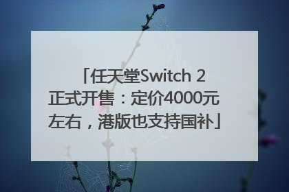 任天堂Switch 2正式开售：定价4000元左右，港版也支持国补