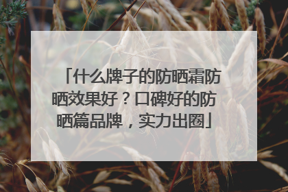 什么牌子的防晒霜防晒效果好？口碑好的防晒篇品牌，实力出圈