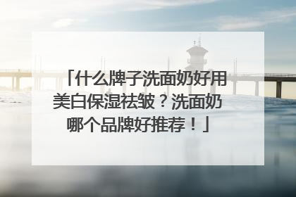 什么牌子洗面奶好用美白保湿祛皱？洗面奶哪个品牌好推荐！