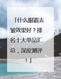 什么眼霜去皱效果好？排名十大单品汇总，深度测评！