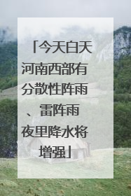 今天白天河南西部有分散性阵雨、雷阵雨 夜里降水将增强