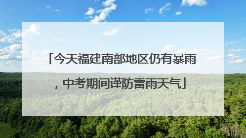 今天福建南部地区仍有暴雨，中考期间谨防雷雨天气