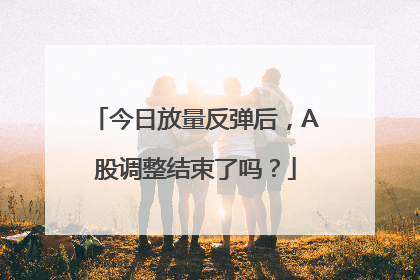 今日放量反弹后，A股调整结束了吗？