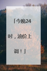 今晚24时，油价上调！