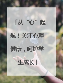 从“心”起航！关注心理健康，呵护学生成长