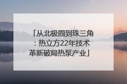 从北极圈到珠三角：热立方22年技术革新破局热泵产业