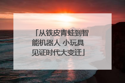 从铁皮青蛙到智能机器人 小玩具见证时代大变迁