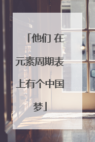 他们 在元素周期表上有个中国梦