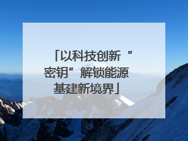 以科技创新“密钥”解锁能源基建新境界