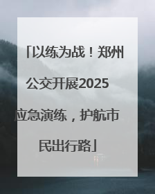 以练为战！郑州公交开展2025应急演练，护航市民出行路