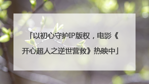 以初心守护IP版权，电影《开心超人之逆世营救》热映中