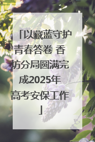 以藏蓝守护青春答卷 香坊分局圆满完成2025年高考安保工作