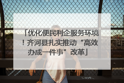 优化便民利企服务环境！齐河县扎实推动“高效办成一件事”改革
