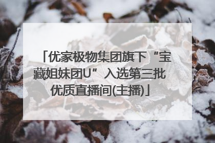 优家极物集团旗下“宝藏姐妹团U”入选第三批优质直播间(主播)