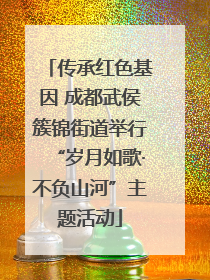 传承红色基因 成都武侯簇锦街道举行“岁月如歌·不负山河”主题活动