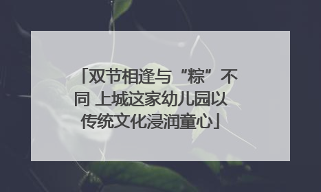 双节相逢与“粽”不同 上城这家幼儿园以传统文化浸润童心
