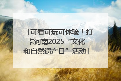 可看可玩可体验！打卡河南2025“文化和自然遗产日”活动
