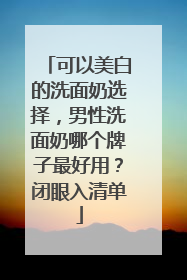 可以美白的洗面奶选择，男性洗面奶哪个牌子最好用？闭眼入清单