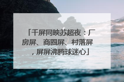 千屏同映苏超夜：厂房屏、商圈屏、村落屏，屏屏沸腾球迷心