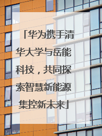 华为携手清华大学与岳能科技，共同探索智慧新能源集控新未来